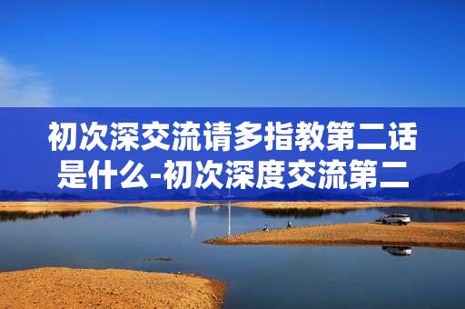 初次深交流请多指教第二话是什么-初次深度交流第二话内容揭秘
