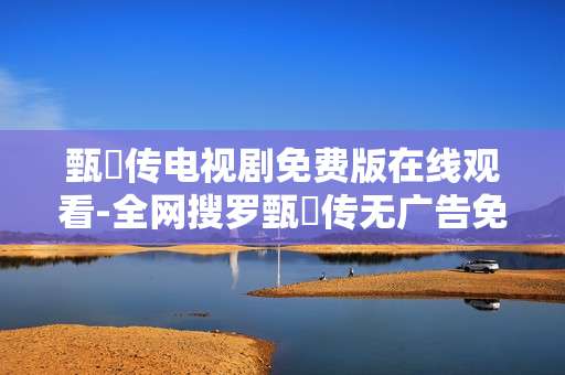 甄嬛传电视剧免费版在线观看-全网搜罗甄嬛传无广告免费在线剧集