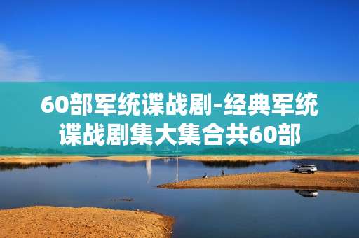 60部军统谍战剧-经典军统谍战剧集大集合共60部