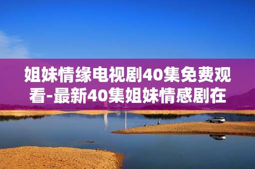 姐妹情缘电视剧40集免费观看-最新40集姐妹情感剧在线免费用看