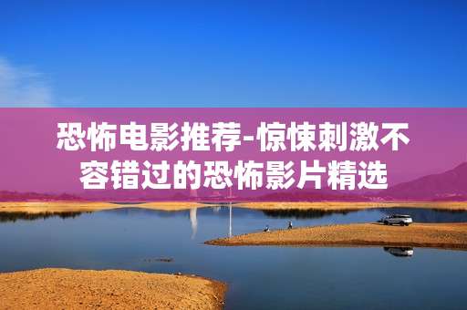 恐怖电影推荐-惊悚刺激不容错过的恐怖影片精选