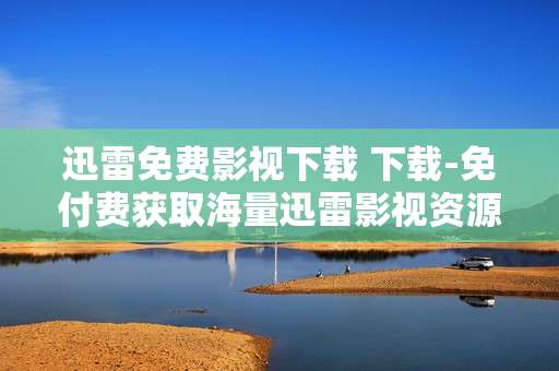 迅雷免费影视下载 下载-免付费获取海量迅雷影视资源途径