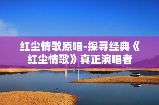 红尘情歌原唱-探寻经典《红尘情歌》真正演唱者