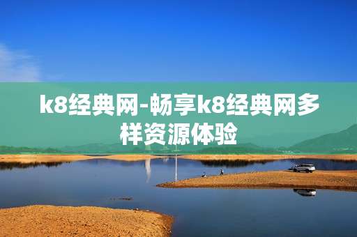 k8经典网-畅享k8经典网多样资源体验