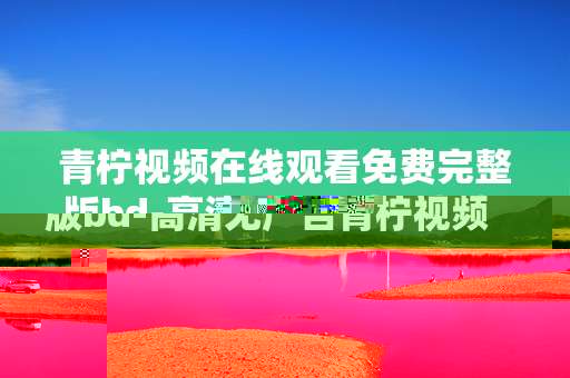 青柠视频在线观看免费完整版bd-高清无广告青柠视频免费全片在线看