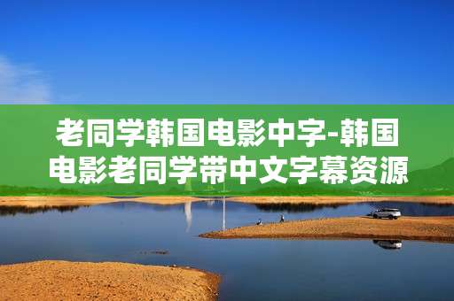 老同学韩国电影中字-韩国电影老同学带中文字幕资源