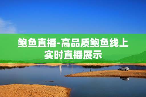 鲍鱼直播-高品质鲍鱼线上实时直播展示