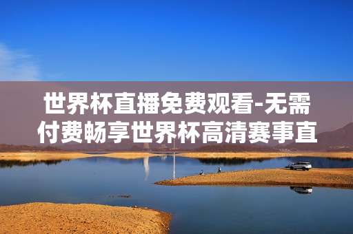 世界杯直播免费观看-无需付费畅享世界杯高清赛事直播