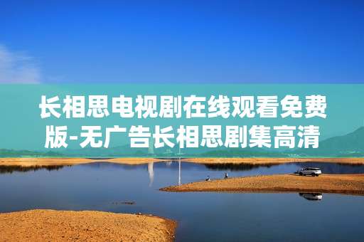长相思电视剧在线观看免费版-无广告长相思剧集高清免费在线赏