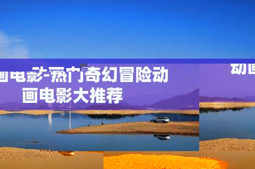 动画电影-热门奇幻冒险动画电影大推荐