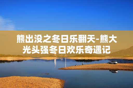 熊出没之冬日乐翻天-熊大光头强冬日欢乐奇遇记
