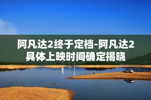 阿凡达2终于定档-阿凡达2具体上映时间确定揭晓