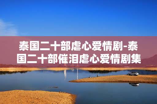 泰国二十部虐心爱情剧-泰国二十部催泪虐心爱情剧集推荐