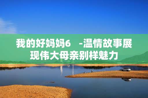 我的好妈妈6   -温情故事展现伟大母亲别样魅力