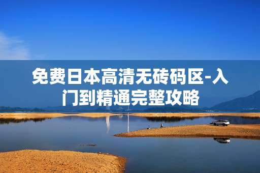 免费日本高清无砖码区-入门到精通完整攻略 免费日本高清无砖码区-入门到精通完整攻略