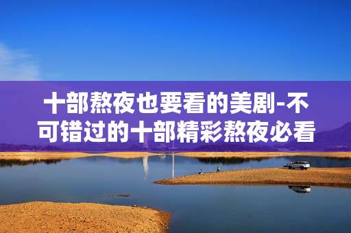 十部熬夜也要看的美剧-不可错过的十部精彩熬夜必看美剧佳作