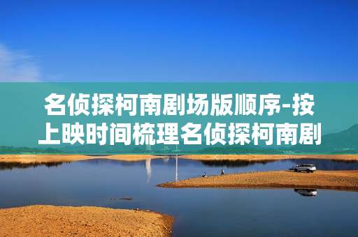 名侦探柯南剧场版顺序-按上映时间梳理名侦探柯南剧场版排列