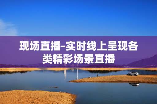 现场直播-实时线上呈现各类精彩场景直播