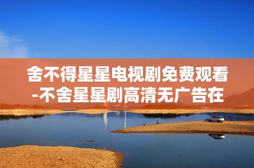 舍不得星星电视剧免费观看-不舍星星剧高清无广告在线免费看