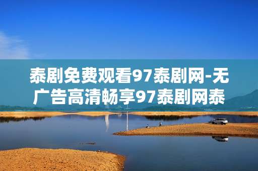 泰剧免费观看97泰剧网-无广告高清畅享97泰剧网泰剧资源