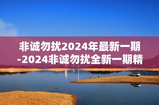 非诚勿扰2024年最新一期-2024非诚勿扰全新一期精彩内容