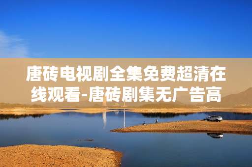 唐砖电视剧全集免费超清在线观看-唐砖剧集无广告高清全季在线畅看