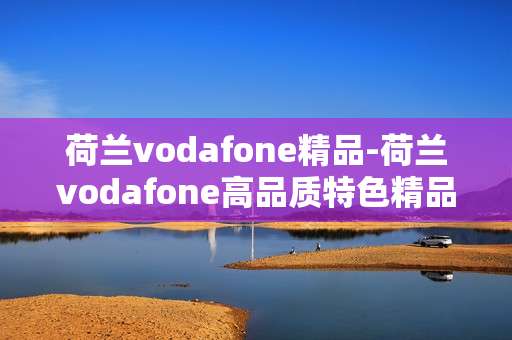 荷兰vodafone精品-荷兰vodafone高品质特色精品大揭秘