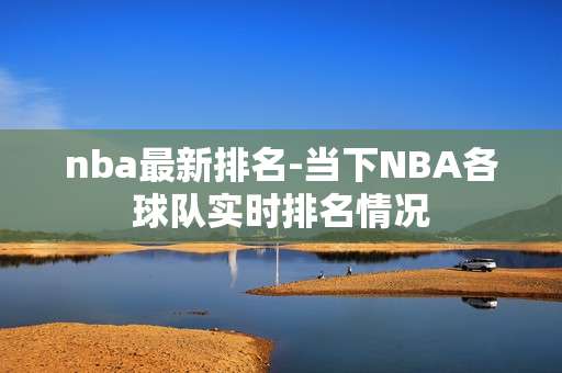 nba最新排名-当下NBA各球队实时排名情况