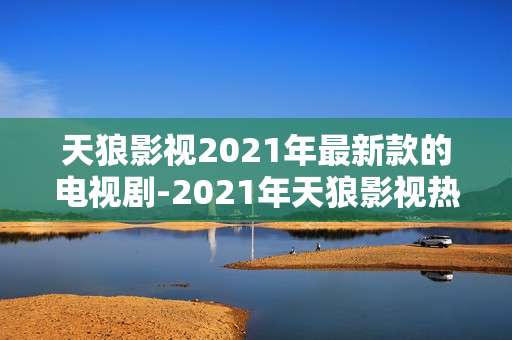 天狼影视2021年最新款的电视剧-2021年天狼影视热门新剧大盘点 天狼影视2021年最新款的电视剧-2021年天狼影视热门新剧大盘点