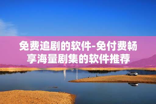 免费追剧的软件-免付费畅享海量剧集的软件推荐