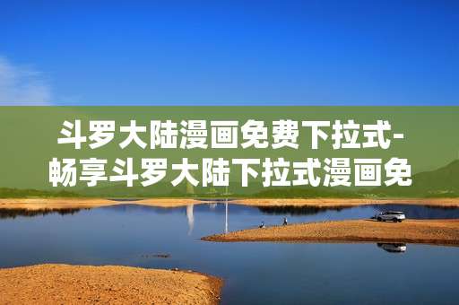 斗罗大陆漫画免费下拉式-畅享斗罗大陆下拉式漫画免费资源