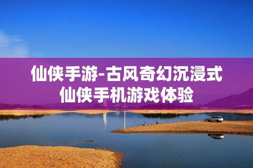 仙侠手游-古风奇幻沉浸式仙侠手机游戏体验