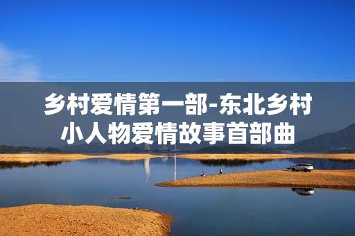 乡村爱情第一部-东北乡村小人物爱情故事首部曲