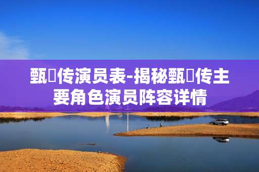 甄嬛传演员表-揭秘甄嬛传主要角色演员阵容详情