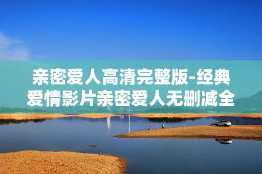 亲密爱人高清完整版-经典爱情影片亲密爱人无删减全呈现