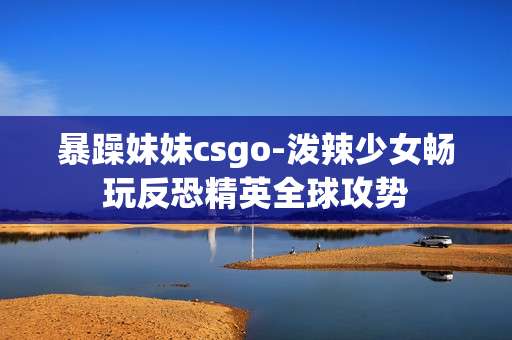 暴躁妹妹csgo-泼辣少女畅玩反恐精英全球攻势