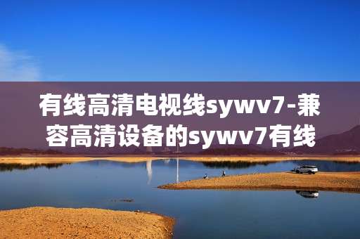 有线高清电视线sywv7-兼容高清设备的sywv7有线电视传输线