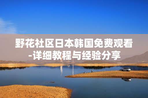 野花社区日本韩国免费观看-详细教程与经验分享