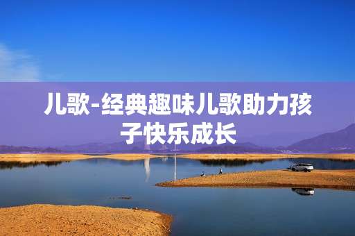 儿歌-经典趣味儿歌助力孩子快乐成长