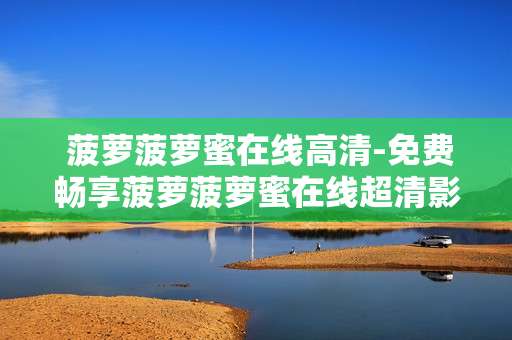 菠萝菠萝蜜在线高清-免费畅享菠萝菠萝蜜在线超清影视资源