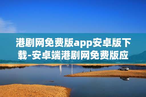 港剧网免费版app安卓版下载-安卓端港剧网免费版应用快速获取途径