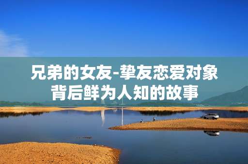 兄弟的女友-挚友恋爱对象背后鲜为人知的故事