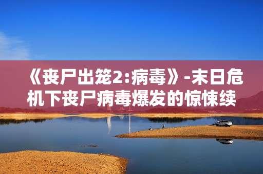 《丧尸出笼2:病毒》-末日危机下丧尸病毒爆发的惊悚续章