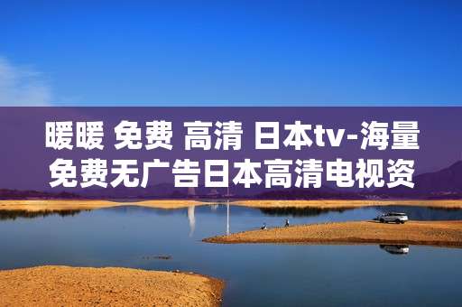 暖暖 免费 高清 日本tv-海量免费无广告日本高清电视资源放送