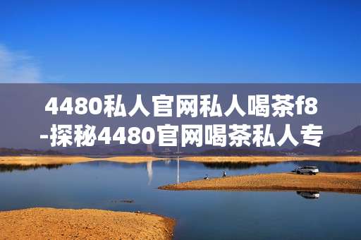 4480私人官网私人喝茶f8-探秘4480官网喝茶私人专属体验