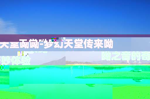天堂呦呦-梦幻天堂传来呦呦之音的奇妙体验