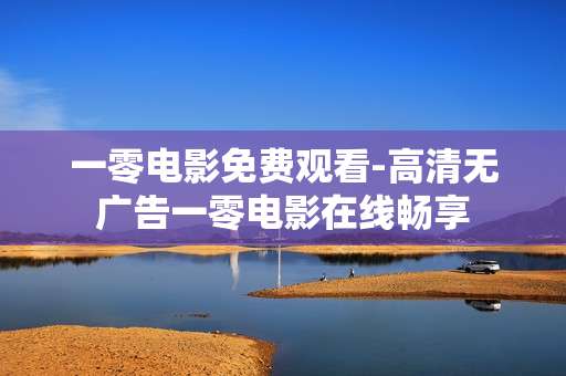 一零电影免费观看-高清无广告一零电影在线畅享