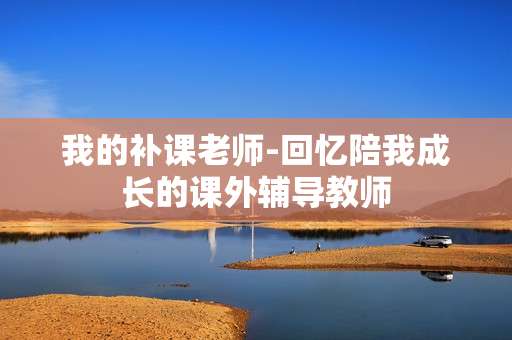 我的补课老师-回忆陪我成长的课外辅导教师