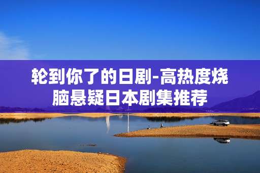 轮到你了的日剧-高热度烧脑悬疑日本剧集推荐