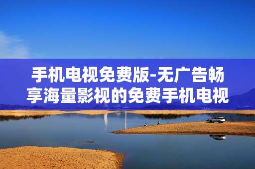 手机电视免费版-无广告畅享海量影视的免费手机电视应用